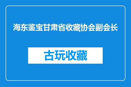 海东鉴宝甘肃省收藏协会副会长(甘肃省收藏协会副会长的海东鉴宝之旅：揭秘藏品背后的历史价值)