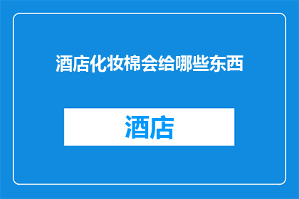酒店化妆棉会给哪些东西(酒店化妆棉会为客人提供哪些便利？)