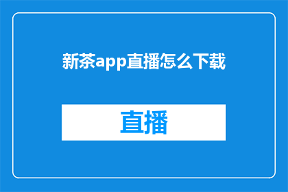 新茶app直播怎么下载(如何下载新茶app进行直播观看？)